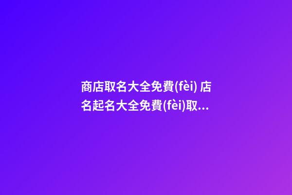 商店取名大全免費(fèi) 店名起名大全免費(fèi)取名